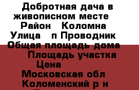 Добротная дача в живописном месте! › Район ­ Коломна › Улица ­ п.Проводник › Общая площадь дома ­ 108 › Площадь участка ­ 10 › Цена ­ 2 500 000 - Московская обл., Коломенский р-н, Проводник п. Недвижимость » Дома, коттеджи, дачи продажа   . Московская обл.